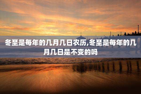 冬至是每年的几月几日农历,冬至是每年的几月几日是不变的吗