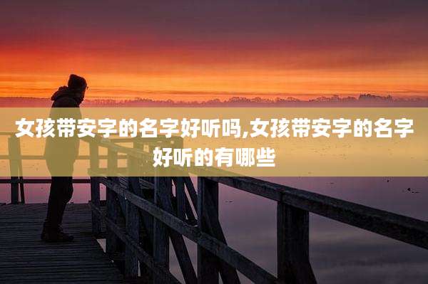女孩带安字的名字好听吗,女孩带安字的名字好听的有哪些