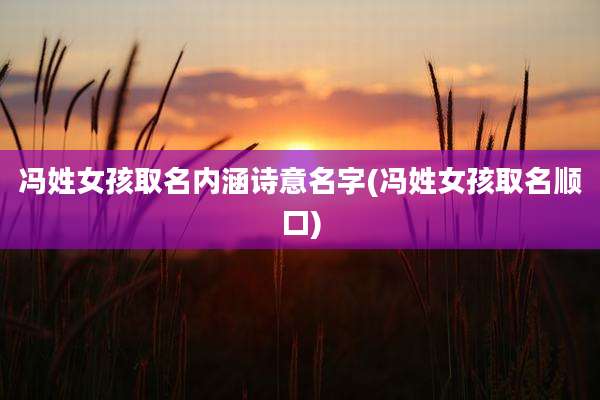 冯姓女孩取名内涵诗意名字(冯姓女孩取名顺口)