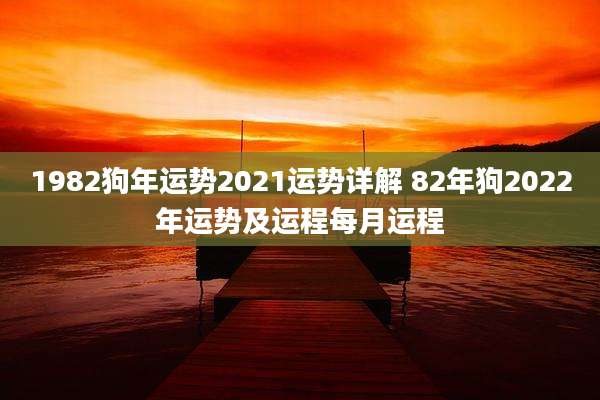 1982狗年运势2021运势详解 82年狗2022年运势及运程每月运程