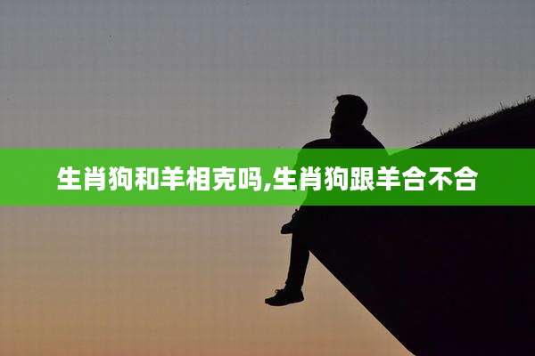生肖狗和羊相克吗,生肖狗跟羊合不合