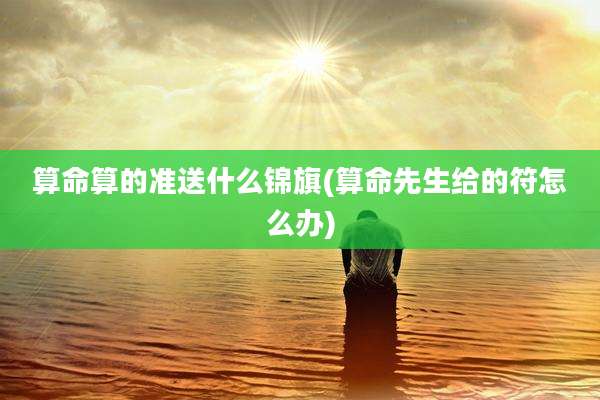 算命算的准送什么锦旗(算命先生给的符怎么办)