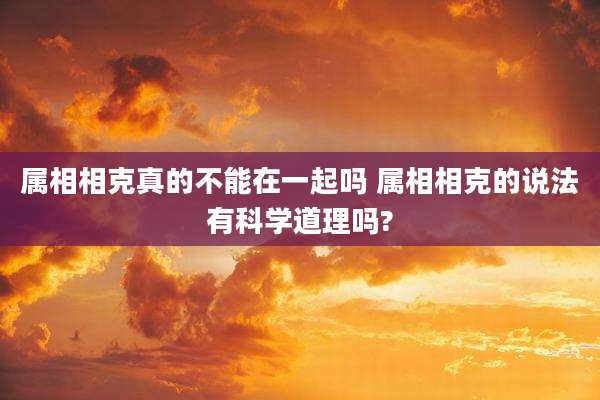 属相相克真的不能在一起吗 属相相克的说法有科学道理吗?