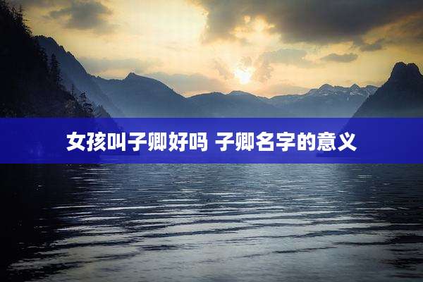 女孩叫子卿好吗 子卿名字的意义