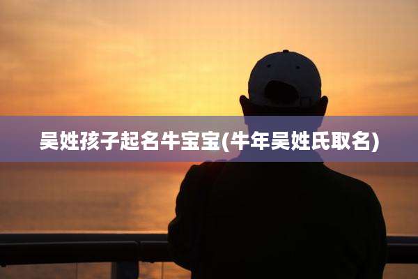 吴姓孩子起名牛宝宝(牛年吴姓氏取名)