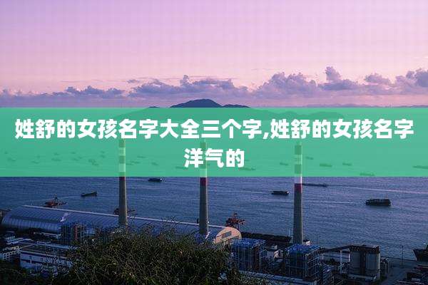 姓舒的女孩名字大全三个字,姓舒的女孩名字洋气的
