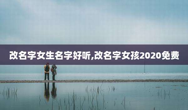 改名字女生名字好听,改名字女孩2020免费