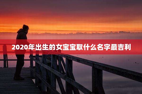 2020年出生的女宝宝取什么名字最吉利