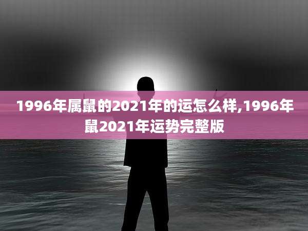 1996年属鼠的2021年的运怎么样,1996年鼠2021年运势完整版