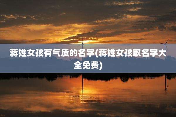 蒋姓女孩有气质的名字(蒋姓女孩取名字大全免费)