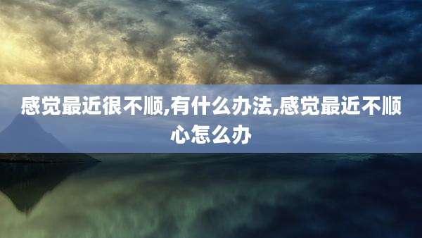 感觉最近很不顺,有什么办法,感觉最近不顺心怎么办