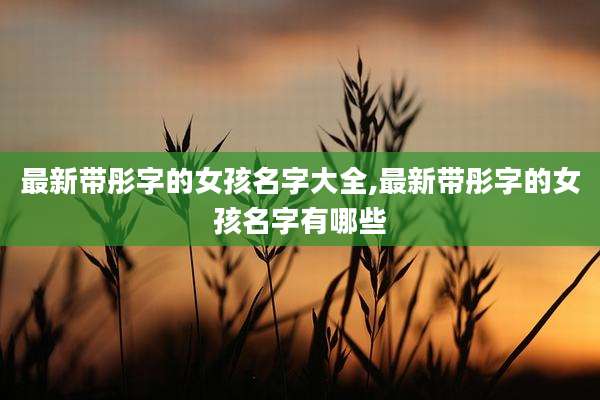 最新带彤字的女孩名字大全,最新带彤字的女孩名字有哪些