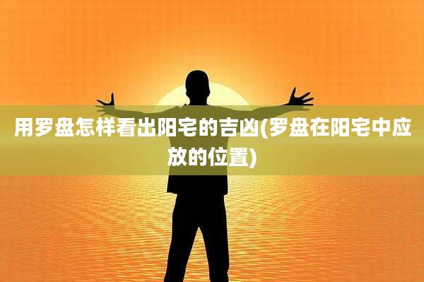 用罗盘怎样看出阳宅的吉凶(罗盘在阳宅中应放的位置)
