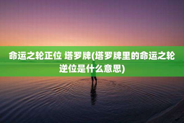 命运之轮正位 塔罗牌(塔罗牌里的命运之轮逆位是什么意思)