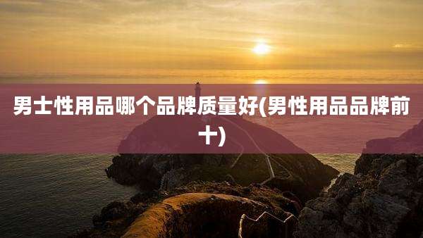 男士性用品哪个品牌质量好(男性用品品牌前十)