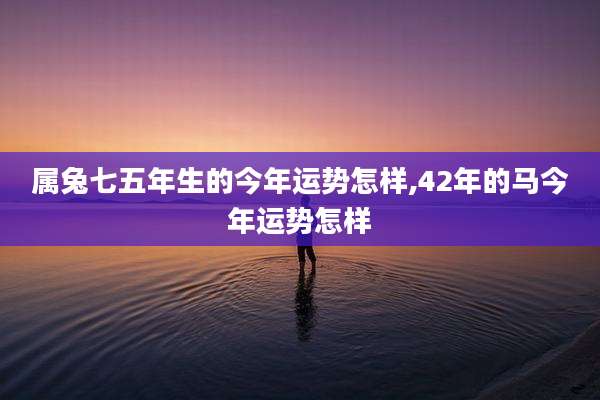 属兔七五年生的今年运势怎样,42年的马今年运势怎样