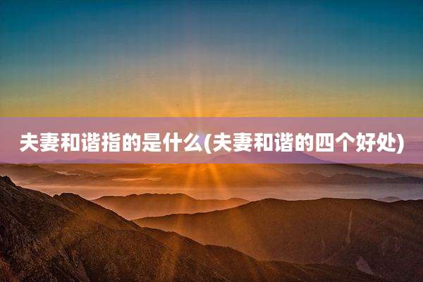 夫妻和谐指的是什么(夫妻和谐的四个好处)
