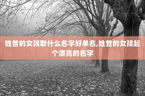 姓曾的女孩取什么名字好单名,姓曾的女孩起个漂亮的名字