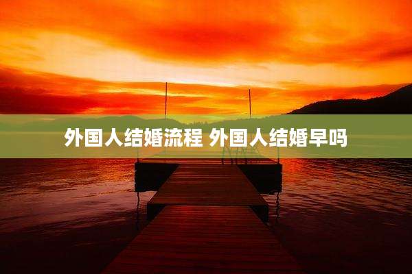 外国人结婚流程 外国人结婚早吗
