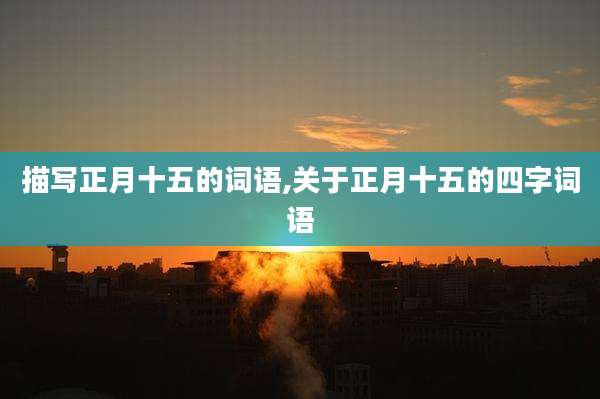 描写正月十五的词语,关于正月十五的四字词语