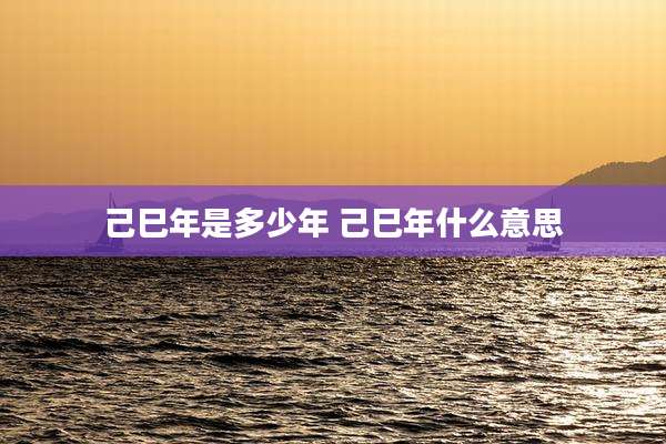 己巳年是多少年 己巳年什么意思