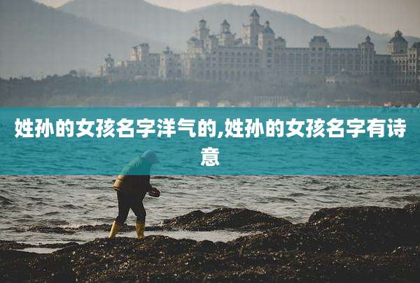 姓孙的女孩名字洋气的,姓孙的女孩名字有诗意