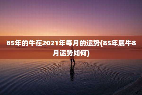 85年的牛在2021年每月的运势(85年属牛8月运势如何)