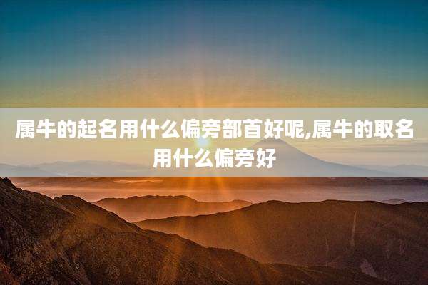 属牛的起名用什么偏旁部首好呢,属牛的取名用什么偏旁好