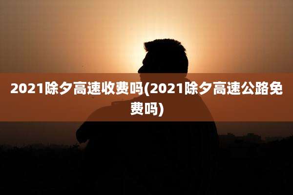 2021除夕高速收费吗(2021除夕高速公路免费吗)