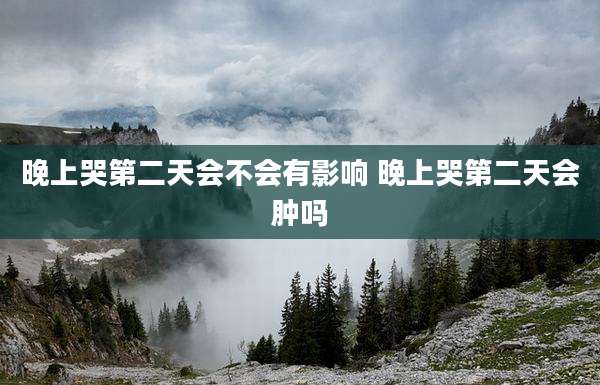 晚上哭第二天会不会有影响 晚上哭第二天会肿吗
