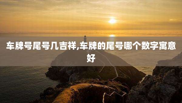 车牌号尾号几吉祥,车牌的尾号哪个数字寓意好