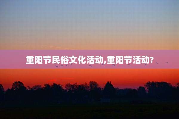 重阳节民俗文化活动,重阳节活动?