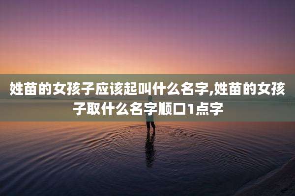姓苗的女孩子应该起叫什么名字,姓苗的女孩子取什么名字顺口1点字