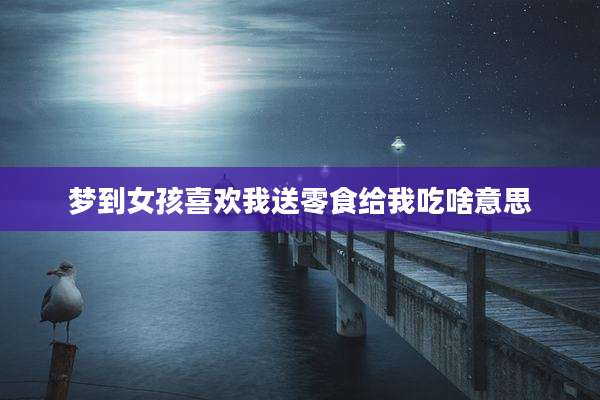 梦到女孩喜欢我送零食给我吃啥意思
