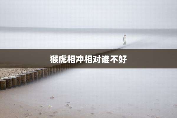 猴虎相冲相对谁不好