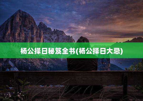 杨公择日秘笈全书(杨公择日大忌)