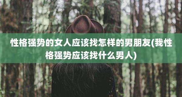 性格强势的女人应该找怎样的男朋友(我性格强势应该找什么男人)