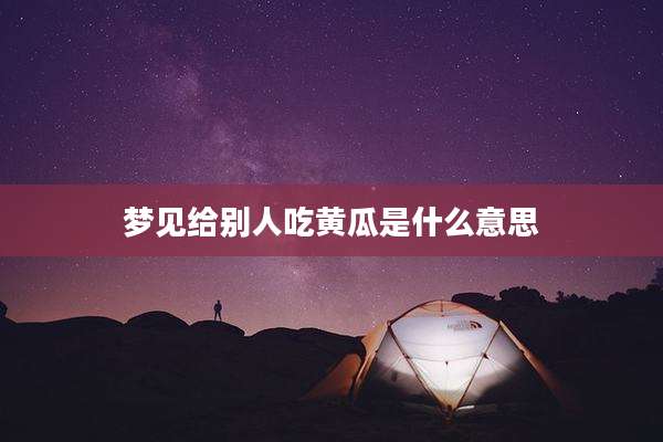 梦见给别人吃黄瓜是什么意思