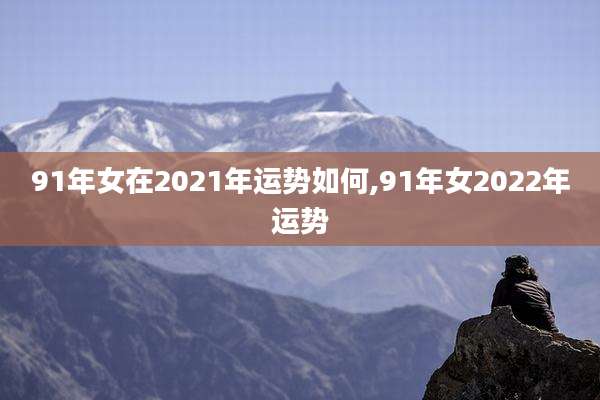 91年女在2021年运势如何,91年女2022年运势