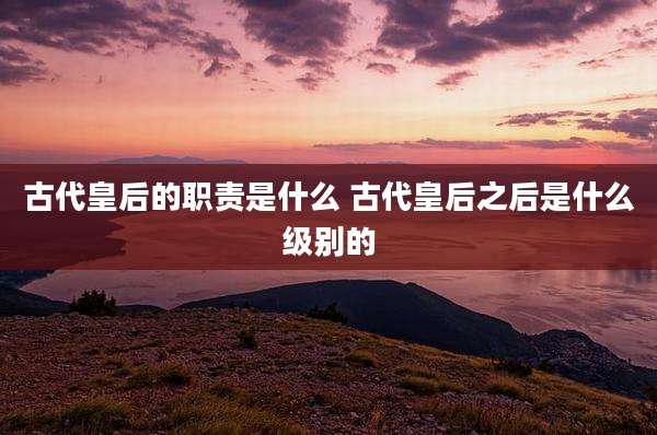 古代皇后的职责是什么 古代皇后之后是什么级别的
