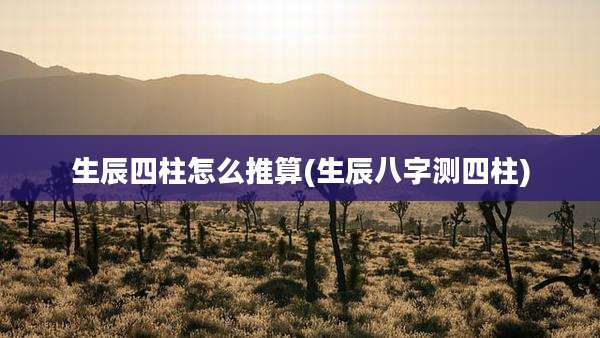生辰四柱怎么推算(生辰八字测四柱)