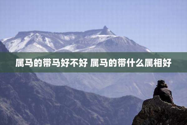 属马的带马好不好 属马的带什么属相好