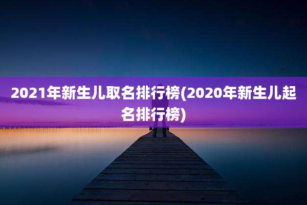 2021年新生儿取名排行榜(2020年新生儿起名排行榜)