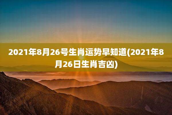 2021年8月26号生肖运势早知道(2021年8月26日生肖吉凶)