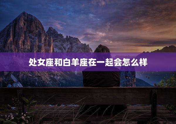 处女座和白羊座在一起会怎么样