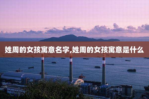 姓周的女孩寓意名字,姓周的女孩寓意是什么