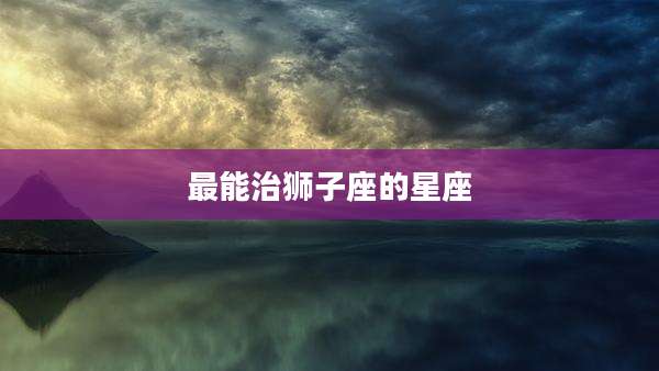 最能治狮子座的星座
