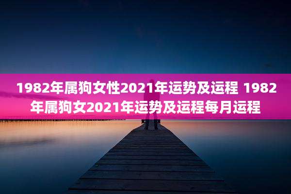 1982年属狗女性2021年运势及运程 1982年属狗女2021年运势及运程每月运程