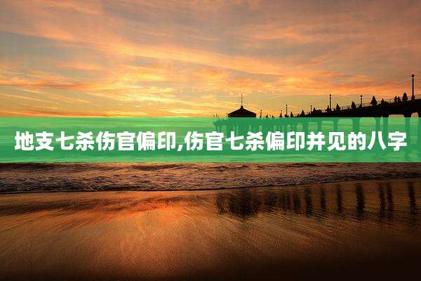 地支七杀伤官偏印,伤官七杀偏印并见的八字