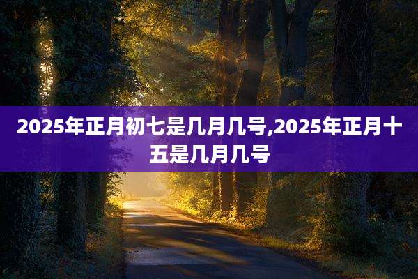 2025年正月初七是几月几号,2025年正月十五是几月几号